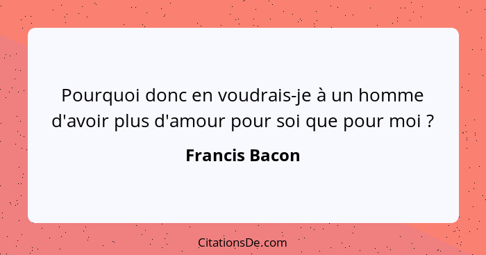 Pourquoi donc en voudrais-je à un homme d'avoir plus d'amour pour soi que pour moi ?... - Francis Bacon