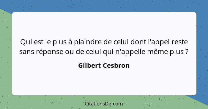 Qui est le plus à plaindre de celui dont l'appel reste sans réponse ou de celui qui n'appelle même plus ?... - Gilbert Cesbron