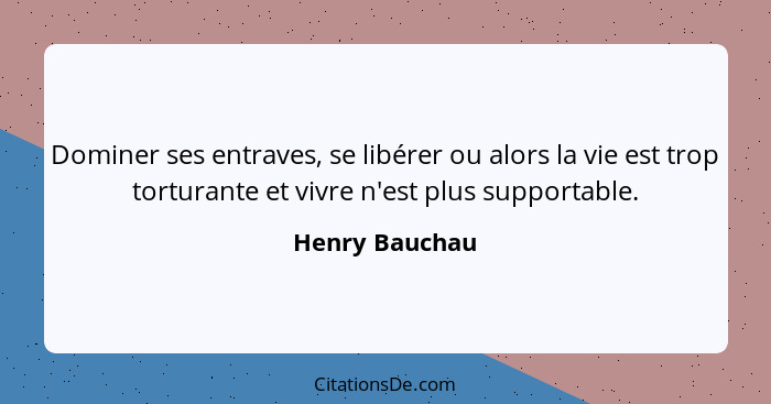 Dominer ses entraves, se libérer ou alors la vie est trop torturante et vivre n'est plus supportable.... - Henry Bauchau