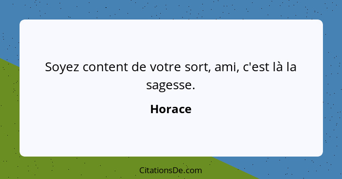 Soyez content de votre sort, ami, c'est là la sagesse.... - Horace