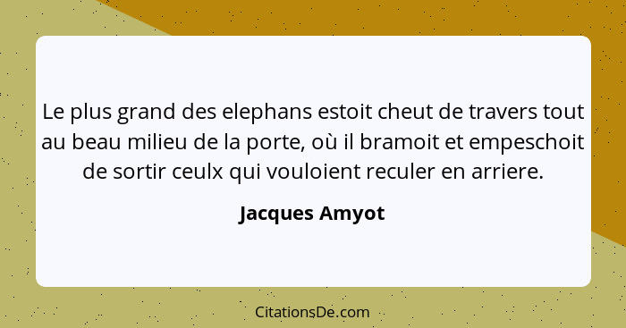 Le plus grand des elephans estoit cheut de travers tout au beau milieu de la porte, où il bramoit et empeschoit de sortir ceulx qui vo... - Jacques Amyot