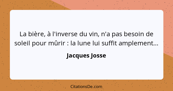 La bière, à l'inverse du vin, n'a pas besoin de soleil pour mûrir : la lune lui suffit amplement...... - Jacques Josse