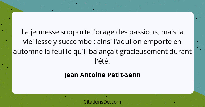 La jeunesse supporte l'orage des passions, mais la vieillesse y succombe : ainsi l'aquilon emporte en automne la feuill... - Jean Antoine Petit-Senn