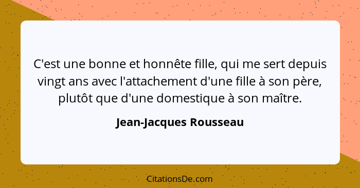 C'est une bonne et honnête fille, qui me sert depuis vingt ans avec l'attachement d'une fille à son père, plutôt que d'une dom... - Jean-Jacques Rousseau