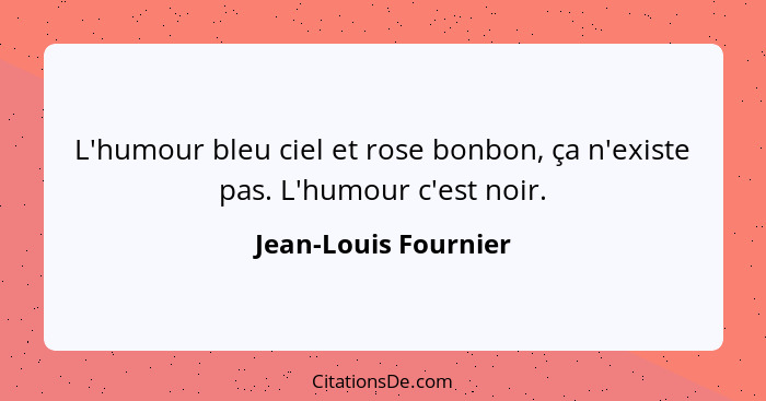 L'humour bleu ciel et rose bonbon, ça n'existe pas. L'humour c'est noir.... - Jean-Louis Fournier