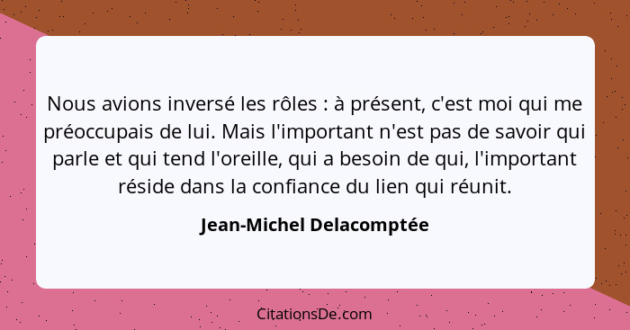 Nous avions inversé les rôles : à présent, c'est moi qui me préoccupais de lui. Mais l'important n'est pas de savoir qu... - Jean-Michel Delacomptée