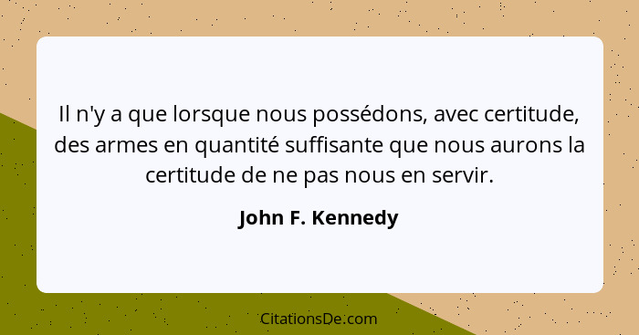 Il n'y a que lorsque nous possédons, avec certitude, des armes en quantité suffisante que nous aurons la certitude de ne pas nous en... - John F. Kennedy