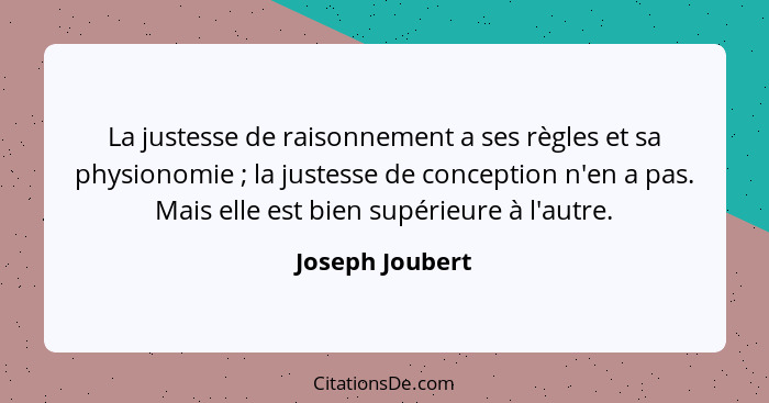 La justesse de raisonnement a ses règles et sa physionomie ; la justesse de conception n'en a pas. Mais elle est bien supérieure... - Joseph Joubert