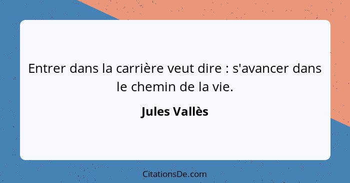 Entrer dans la carrière veut dire : s'avancer dans le chemin de la vie.... - Jules Vallès