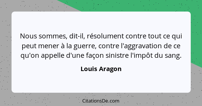 Nous sommes, dit-il, résolument contre tout ce qui peut mener à la guerre, contre l'aggravation de ce qu'on appelle d'une façon sinistr... - Louis Aragon