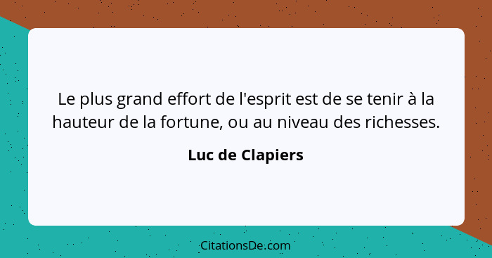 Le plus grand effort de l'esprit est de se tenir à la hauteur de la fortune, ou au niveau des richesses.... - Luc de Clapiers