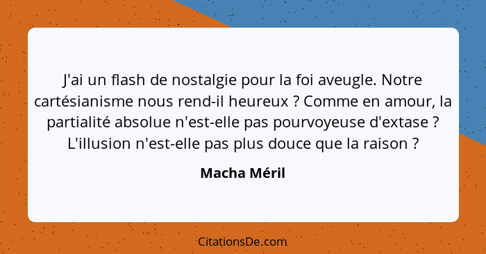 J'ai un flash de nostalgie pour la foi aveugle. Notre cartésianisme nous rend-il heureux ? Comme en amour, la partialité absolue n'... - Macha Méril