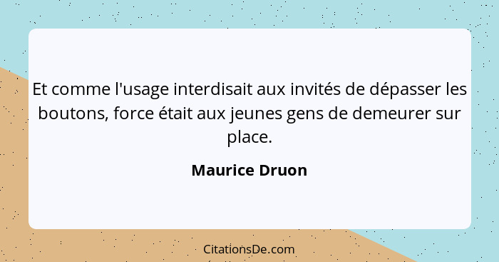 Et comme l'usage interdisait aux invités de dépasser les boutons, force était aux jeunes gens de demeurer sur place.... - Maurice Druon