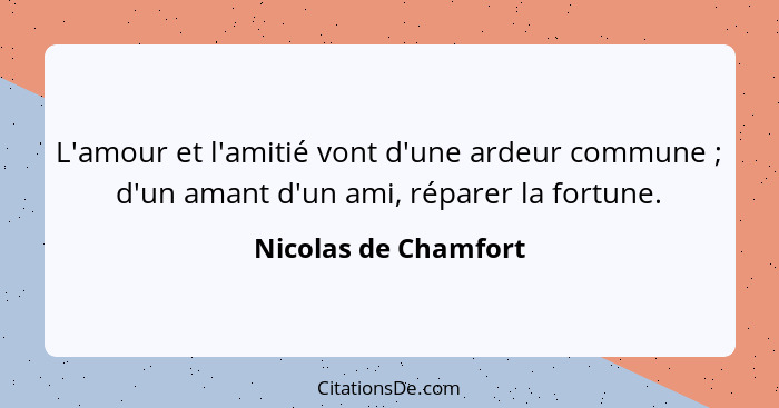 L'amour et l'amitié vont d'une ardeur commune ; d'un amant d'un ami, réparer la fortune.... - Nicolas de Chamfort