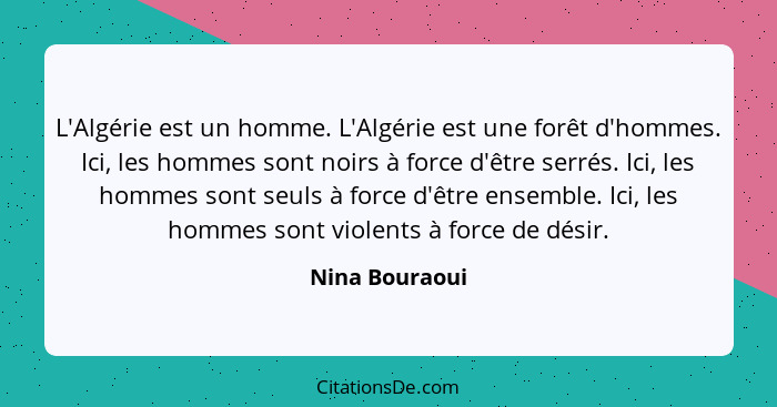 L'Algérie est un homme. L'Algérie est une forêt d'hommes. Ici, les hommes sont noirs à force d'être serrés. Ici, les hommes sont seuls... - Nina Bouraoui