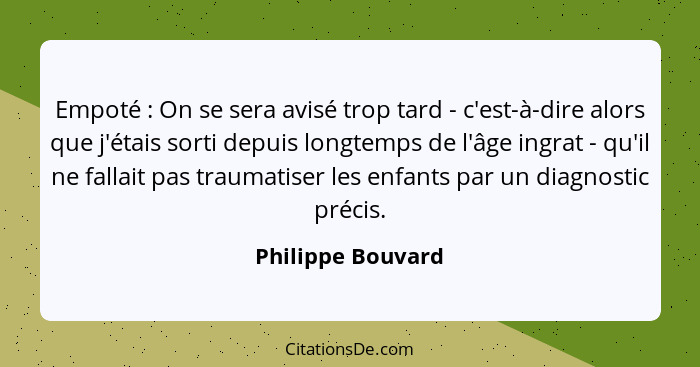 Empoté : On se sera avisé trop tard - c'est-à-dire alors que j'étais sorti depuis longtemps de l'âge ingrat - qu'il ne fallait... - Philippe Bouvard