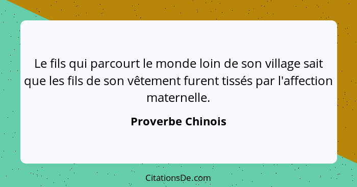 Le fils qui parcourt le monde loin de son village sait que les fils de son vêtement furent tissés par l'affection maternelle.... - Proverbe Chinois