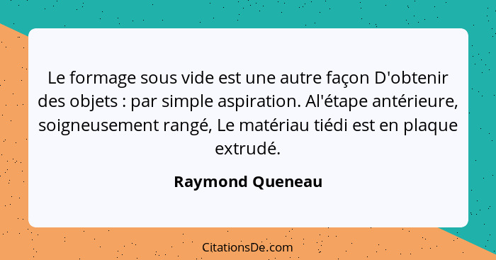 Le formage sous vide est une autre façon D'obtenir des objets : par simple aspiration. Al'étape antérieure, soigneusement rangé... - Raymond Queneau