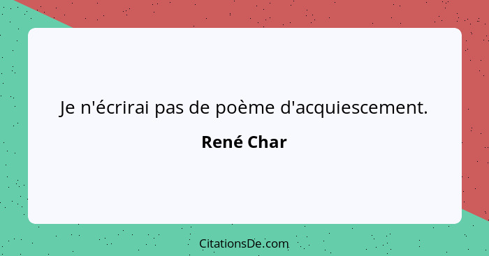 Je n'écrirai pas de poème d'acquiescement.... - René Char