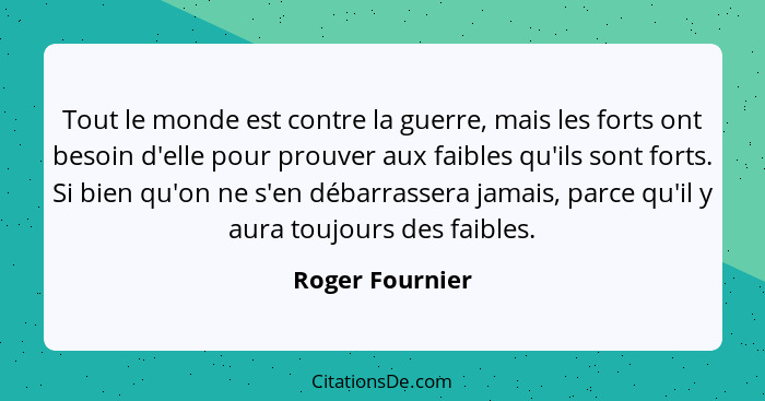 Tout le monde est contre la guerre, mais les forts ont besoin d'elle pour prouver aux faibles qu'ils sont forts. Si bien qu'on ne s'e... - Roger Fournier