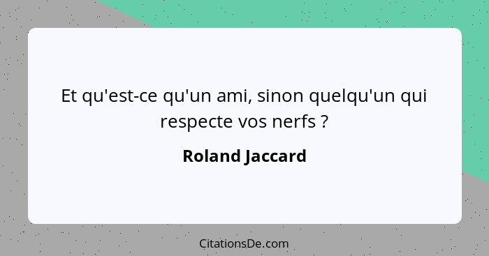 Et qu'est-ce qu'un ami, sinon quelqu'un qui respecte vos nerfs ?... - Roland Jaccard