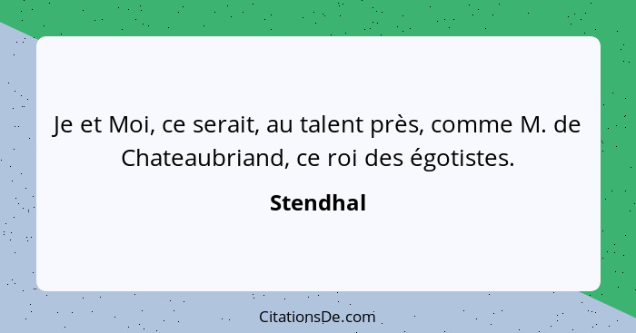 Je et Moi, ce serait, au talent près, comme M. de Chateaubriand, ce roi des égotistes.... - Stendhal