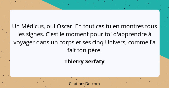 Un Médicus, oui Oscar. En tout cas tu en montres tous les signes. C'est le moment pour toi d'apprendre à voyager dans un corps et se... - Thierry Serfaty