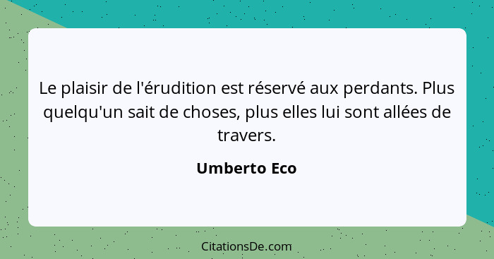 Le plaisir de l'érudition est réservé aux perdants. Plus quelqu'un sait de choses, plus elles lui sont allées de travers.... - Umberto Eco