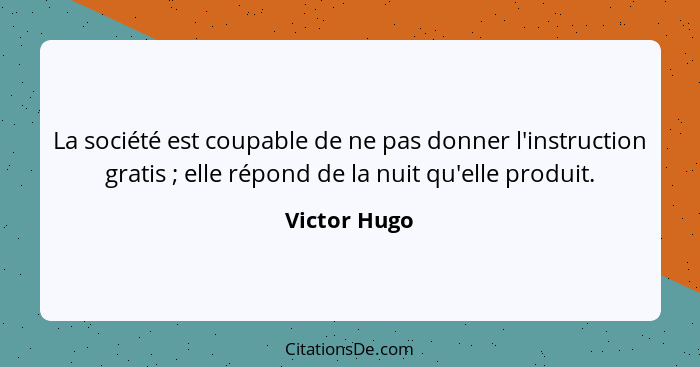 La société est coupable de ne pas donner l'instruction gratis ; elle répond de la nuit qu'elle produit.... - Victor Hugo