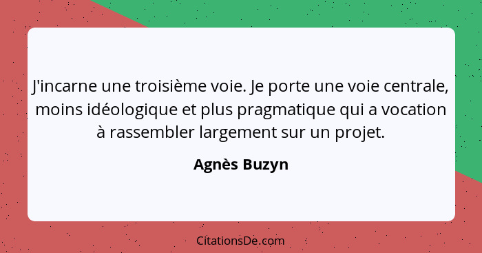 J'incarne une troisième voie. Je porte une voie centrale, moins idéologique et plus pragmatique qui a vocation à rassembler largement su... - Agnès Buzyn