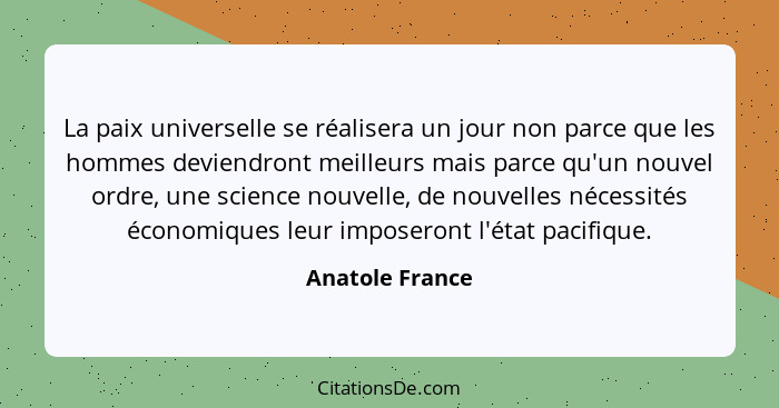 La paix universelle se réalisera un jour non parce que les hommes deviendront meilleurs mais parce qu'un nouvel ordre, une science no... - Anatole France