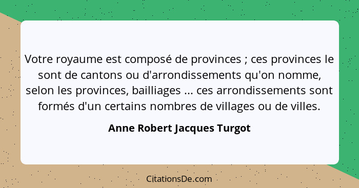 Votre royaume est composé de provinces ; ces provinces le sont de cantons ou d'arrondissements qu'on nomme, selon le... - Anne Robert Jacques Turgot