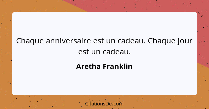 Chaque anniversaire est un cadeau. Chaque jour est un cadeau.... - Aretha Franklin