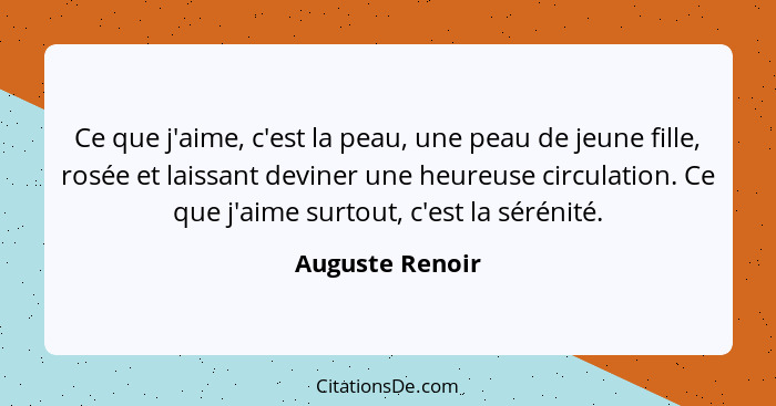 Ce que j'aime, c'est la peau, une peau de jeune fille, rosée et laissant deviner une heureuse circulation. Ce que j'aime surtout, c'e... - Auguste Renoir