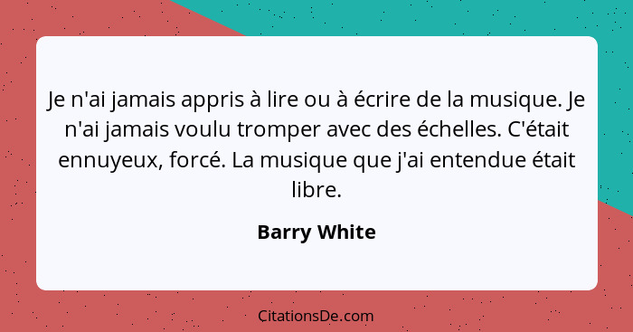 Je n'ai jamais appris à lire ou à écrire de la musique. Je n'ai jamais voulu tromper avec des échelles. C'était ennuyeux, forcé. La musi... - Barry White