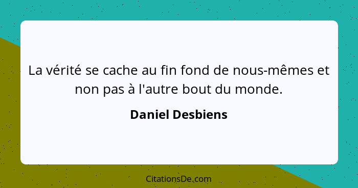 La vérité se cache au fin fond de nous-mêmes et non pas à l'autre bout du monde.... - Daniel Desbiens