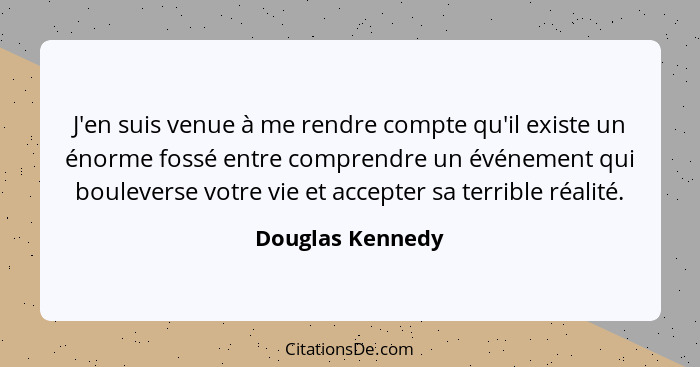 J'en suis venue à me rendre compte qu'il existe un énorme fossé entre comprendre un événement qui bouleverse votre vie et accepter s... - Douglas Kennedy