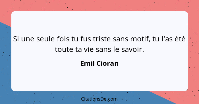 Si une seule fois tu fus triste sans motif, tu l'as été toute ta vie sans le savoir.... - Emil Cioran