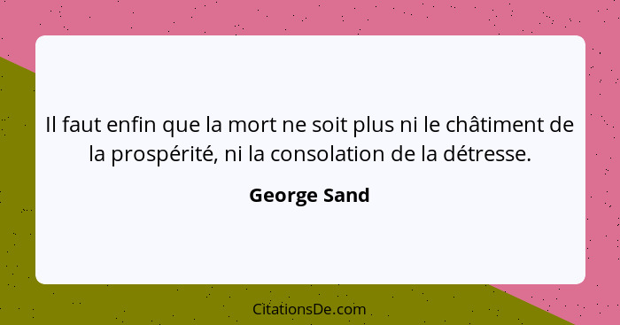 Il faut enfin que la mort ne soit plus ni le châtiment de la prospérité, ni la consolation de la détresse.... - George Sand