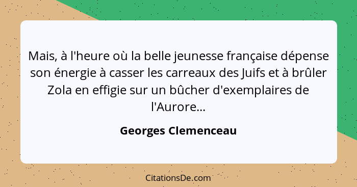 Mais, à l'heure où la belle jeunesse française dépense son énergie à casser les carreaux des Juifs et à brûler Zola en effigie su... - Georges Clemenceau