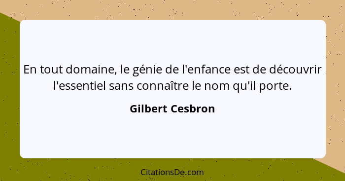 En tout domaine, le génie de l'enfance est de découvrir l'essentiel sans connaître le nom qu'il porte.... - Gilbert Cesbron