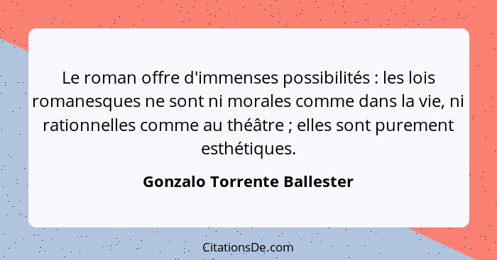 Le roman offre d'immenses possibilités : les lois romanesques ne sont ni morales comme dans la vie, ni rationnelles... - Gonzalo Torrente Ballester