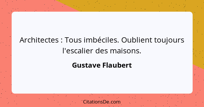 Architectes : Tous imbéciles. Oublient toujours l'escalier des maisons.... - Gustave Flaubert