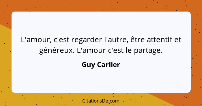 L'amour, c'est regarder l'autre, être attentif et généreux. L'amour c'est le partage.... - Guy Carlier