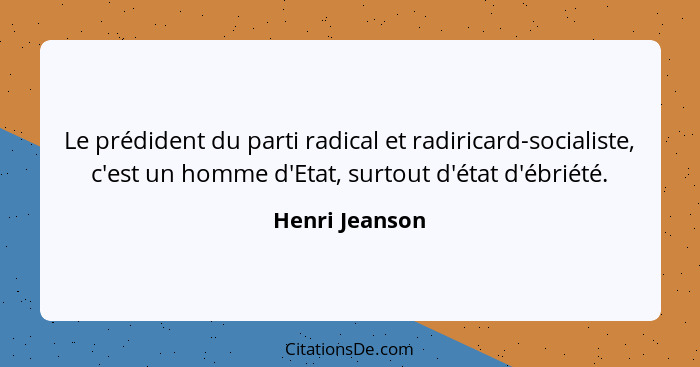 Le prédident du parti radical et radiricard-socialiste, c'est un homme d'Etat, surtout d'état d'ébriété.... - Henri Jeanson