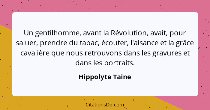 Un gentilhomme, avant la Révolution, avait, pour saluer, prendre du tabac, écouter, l'aisance et la grâce cavalière que nous retrouv... - Hippolyte Taine