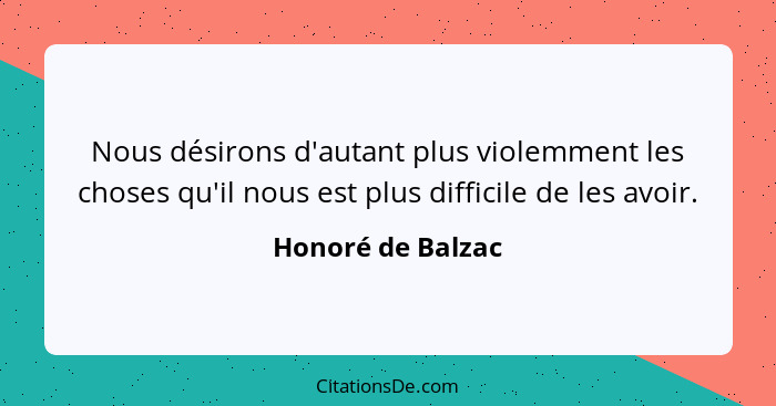 Nous désirons d'autant plus violemment les choses qu'il nous est plus difficile de les avoir.... - Honoré de Balzac