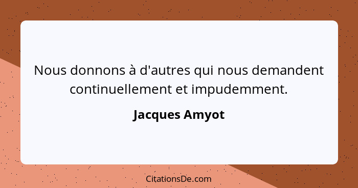 Nous donnons à d'autres qui nous demandent continuellement et impudemment.... - Jacques Amyot