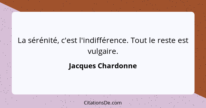 La sérénité, c'est l'indifférence. Tout le reste est vulgaire.... - Jacques Chardonne