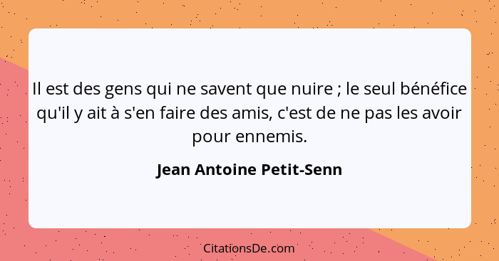 Il est des gens qui ne savent que nuire ; le seul bénéfice qu'il y ait à s'en faire des amis, c'est de ne pas les avoir... - Jean Antoine Petit-Senn